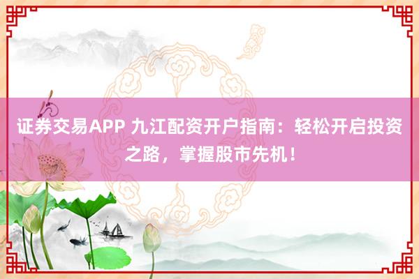 证券交易APP 九江配资开户指南:轻松开启投资之路,掌握股市先机!