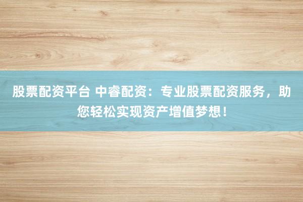 股票配资平台 中睿配资:专业股票配资服务,助您轻松实现资产增值梦想!