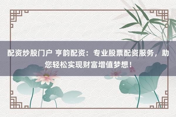 配资炒股门户 亨韵配资:专业股票配资服务,助您轻松实现财富增值梦想!