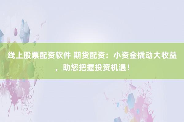 线上股票配资软件 期货配资:小资金撬动大收益,助您把握投资机遇!