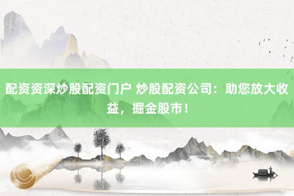 配资资深炒股配资门户 炒股配资公司:助您放大收益,掘金股市!