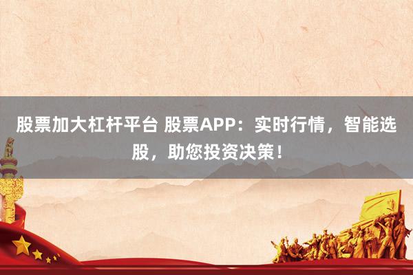 股票加大杠杆平台 股票APP:实时行情,智能选股,助您投资决策!