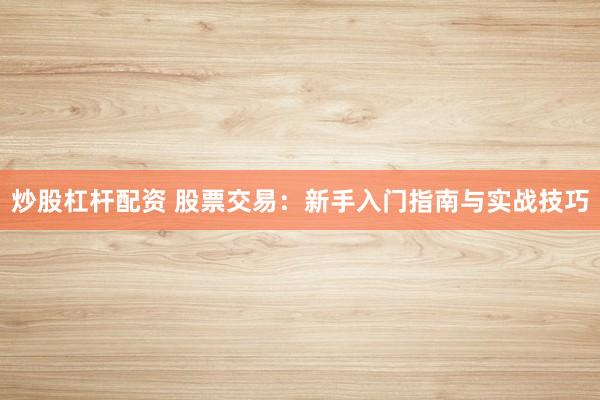 炒股杠杆配资 股票交易：新手入门指南与实战技巧