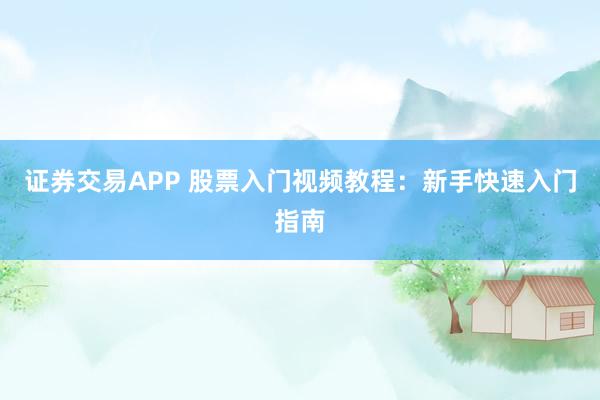 证券交易APP 股票入门视频教程:新手快速入门指南