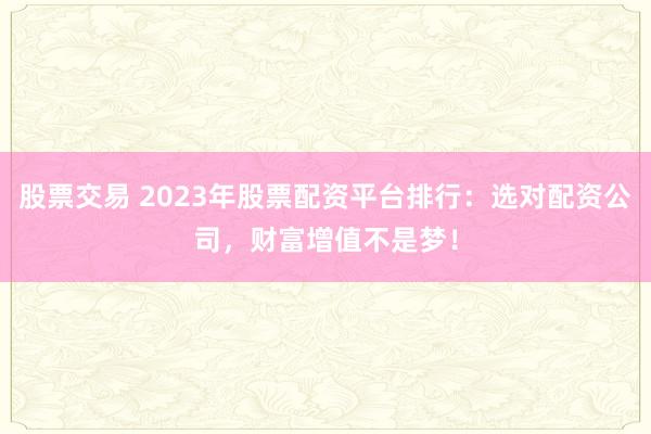 股票交易 2023年股票配资平台排行:选对配资公司,财富增值不是梦!