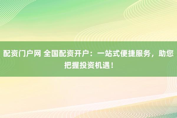配资门户网 全国配资开户：一站式便捷服务，助您把握投资机遇！