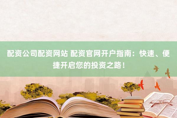 配资公司配资网站 配资官网开户指南：快速、便捷开启您的投资之路！