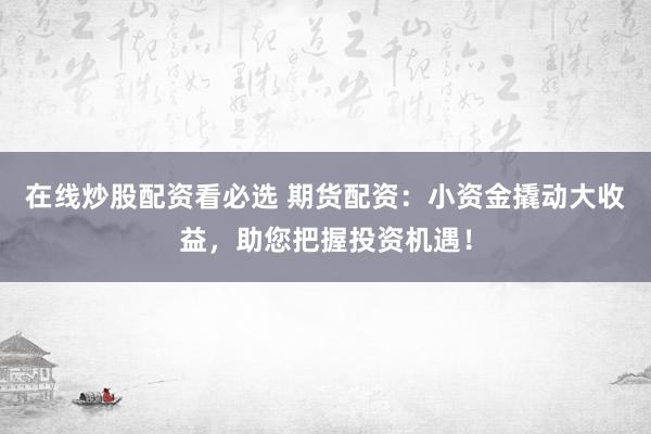 在线炒股配资看必选 期货配资:小资金撬动大收益,助您把握投资机遇!