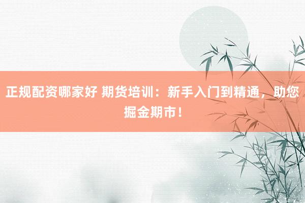 正规配资哪家好 期货培训：新手入门到精通，助您掘金期市！