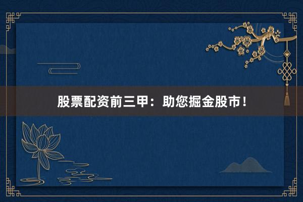 股票配资前三甲：助您掘金股市！