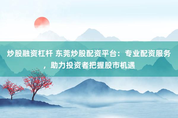 炒股融资杠杆 东莞炒股配资平台：专业配资服务，助力投资者把握股市机遇