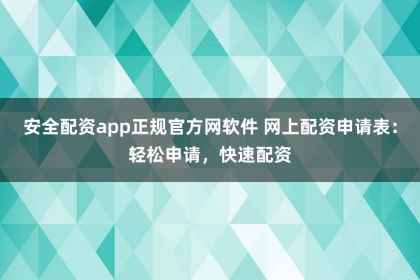 安全配资app正规官方网软件 网上配资申请表：轻松申请，快速配资