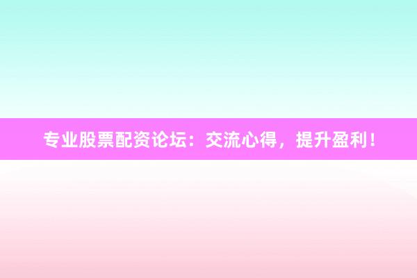 专业股票配资论坛：交流心得，提升盈利！