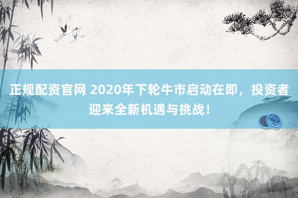 正规配资官网 2020年下轮牛市启动在即，投资者迎来全新机遇与挑战！