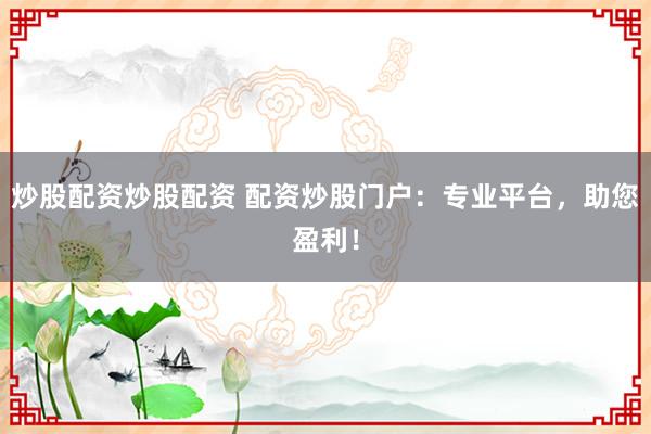 炒股配资炒股配资 配资炒股门户：专业平台，助您盈利！