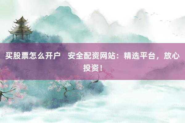买股票怎么开户   安全配资网站：精选平台，放心投资！