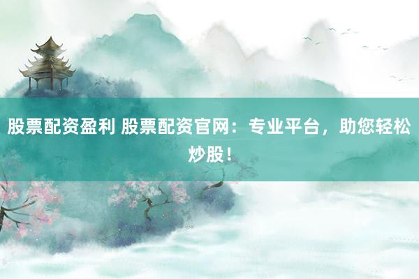 股票配资盈利 股票配资官网:专业平台,助您轻松炒股!