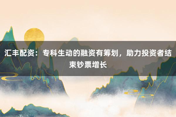 汇丰配资：专科生动的融资有筹划，助力投资者结束钞票增长