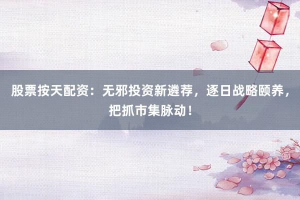 股票按天配资:无邪投资新遴荐,逐日战略颐养,把抓市集脉动!