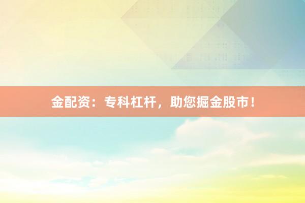 金配资:专科杠杆,助您掘金股市!
