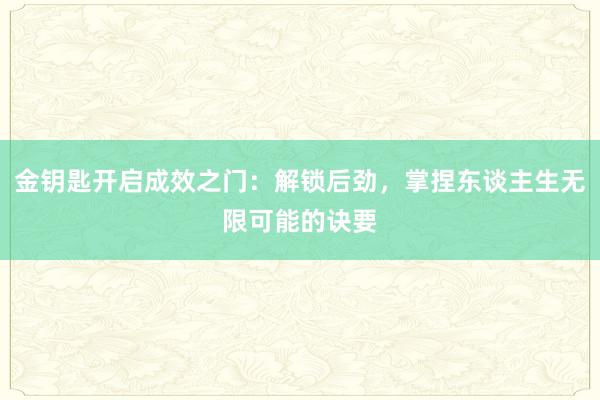 金钥匙开启成效之门：解锁后劲，掌捏东谈主生无限可能的诀要