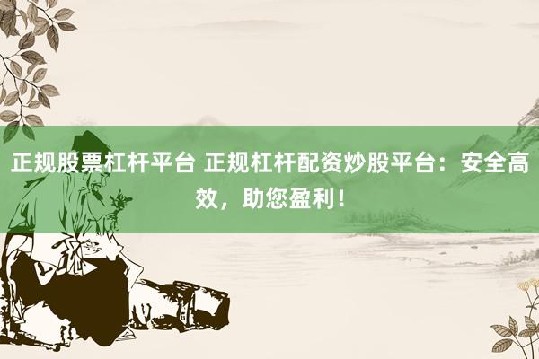 正规股票杠杆平台 正规杠杆配资炒股平台：安全高效，助您盈利！