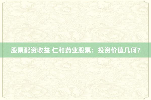 股票配资收益 仁和药业股票：投资价值几何？
