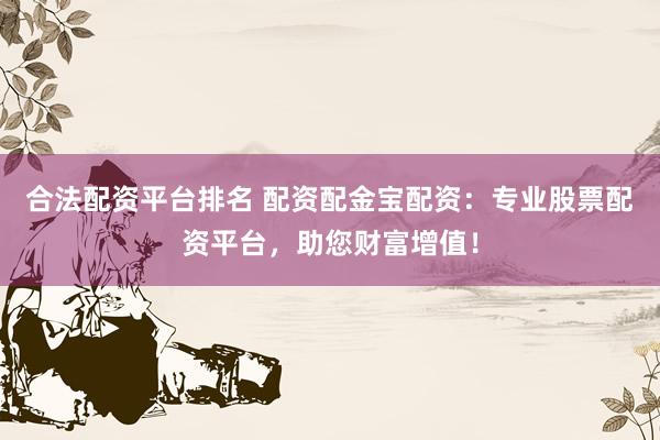 合法配资平台排名 配资配金宝配资：专业股票配资平台，助您财富增值！