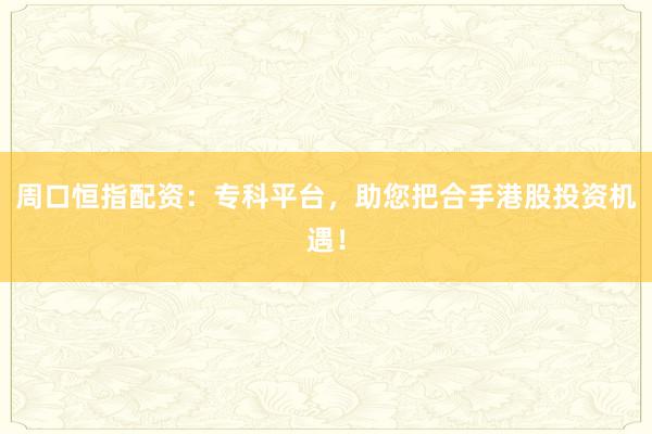 周口恒指配资：专科平台，助您把合手港股投资机遇！