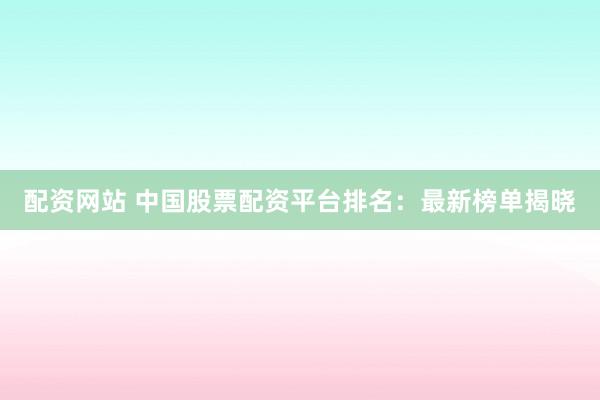 配资网站 中国股票配资平台排名:最新榜单揭晓