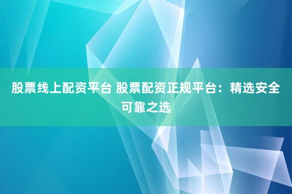 股票线上配资平台 股票配资正规平台：精选安全可靠之选