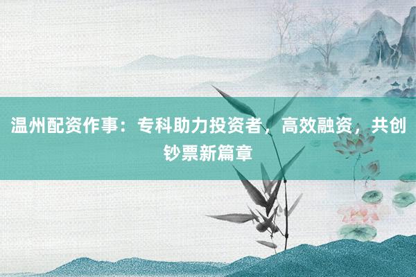 温州配资作事：专科助力投资者，高效融资，共创钞票新篇章