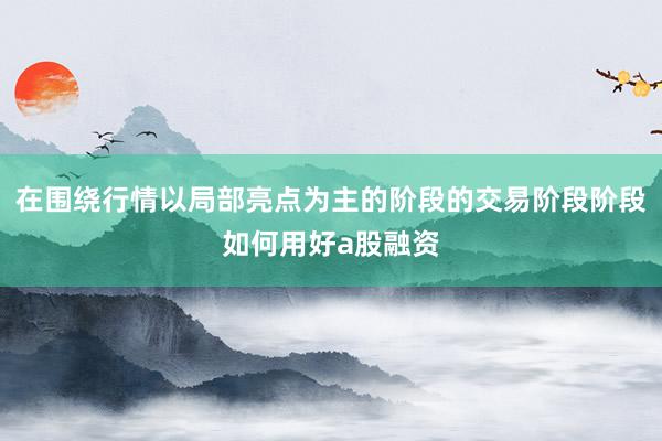 在围绕行情以局部亮点为主的阶段的交易阶段阶段如何用好a股融资