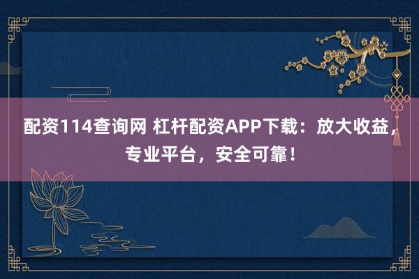 配资114查询网 杠杆配资APP下载：放大收益，专业平台，安全可靠！