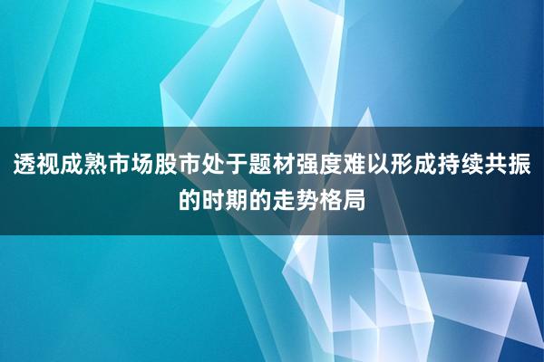 透视成熟市场股市处于题材强度难以形成持续共振的时期的走势格局
