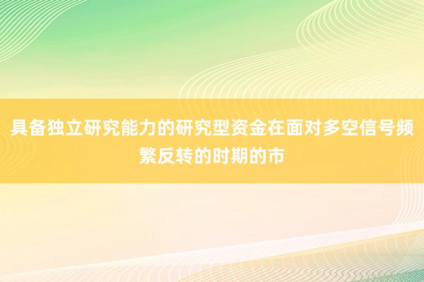 具备独立研究能力的研究型资金在面对多空信号频繁反转的时期的市