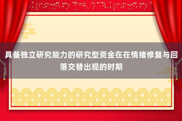具备独立研究能力的研究型资金在在情绪修复与回落交替出现的时期