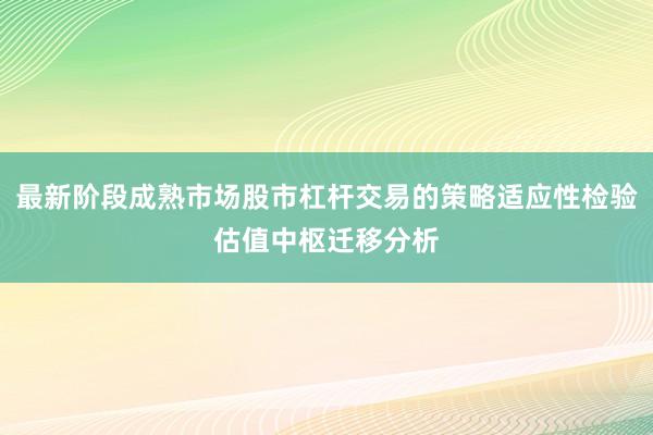 最新阶段成熟市场股市杠杆交易的策略适应性检验估值中枢迁移分析