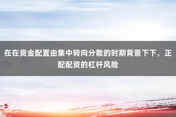 在在资金配置由集中转向分散的时期背景下下,正配配资的杠杆风险