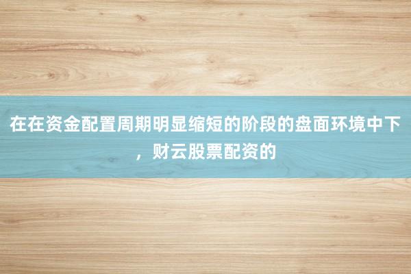 在在资金配置周期明显缩短的阶段的盘面环境中下,财云股票配资的
