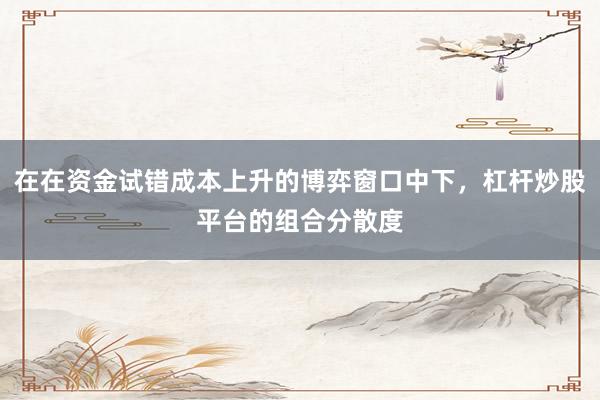 在在资金试错成本上升的博弈窗口中下，杠杆炒股平台的组合分散度