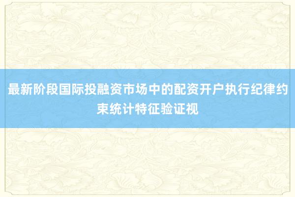 最新阶段国际投融资市场中的配资开户执行纪律约束统计特征验证视