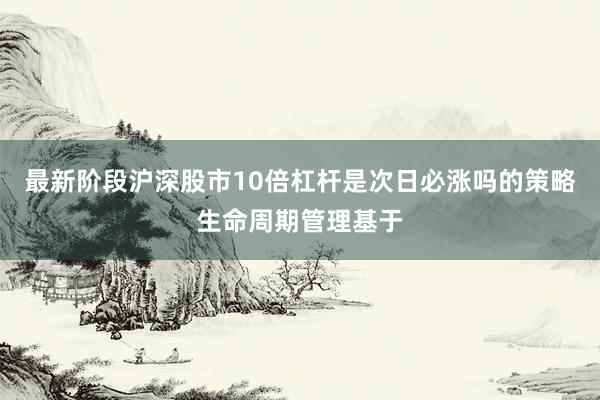 最新阶段沪深股市10倍杠杆是次日必涨吗的策略生命周期管理基于