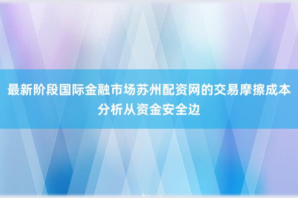 最新阶段国际金融市场苏州配资网的交易摩擦成本分析从资金安全边