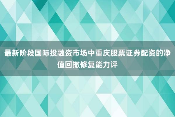 最新阶段国际投融资市场中重庆股票证券配资的净值回撤修复能力评