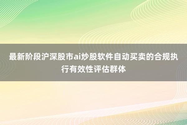 最新阶段沪深股市ai炒股软件自动买卖的合规执行有效性评估群体