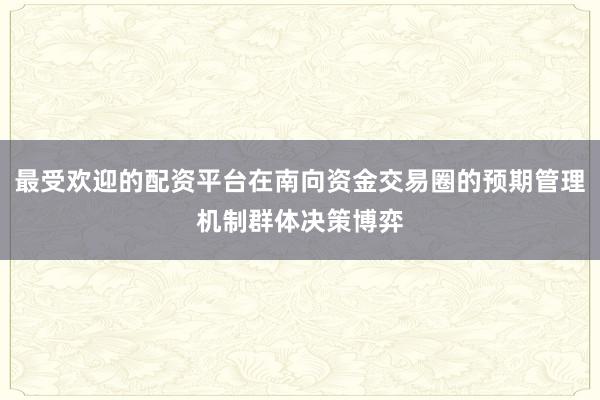 最受欢迎的配资平台在南向资金交易圈的预期管理机制群体决策博弈