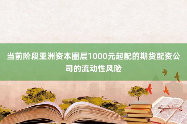 当前阶段亚洲资本圈层1000元起配的期货配资公司的流动性风险