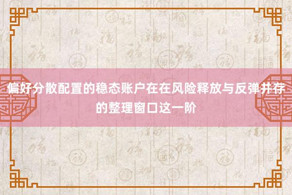 偏好分散配置的稳态账户在在风险释放与反弹并存的整理窗口这一阶