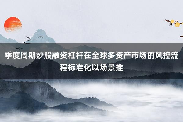 季度周期炒股融资杠杆在全球多资产市场的风控流程标准化以场景推